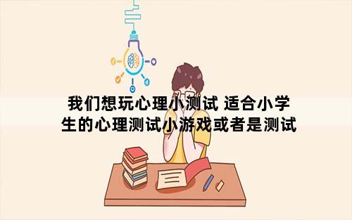 我们想玩心理小测试 适合小学生的心理测试小游戏或者是测试